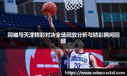 同曦与天津精彩对决全场回放分析与精彩瞬间回顾